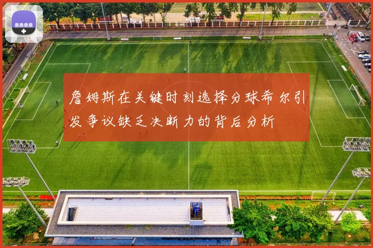 詹姆斯在关键时刻选择分球希尔引发争议缺乏决断力的背后分析