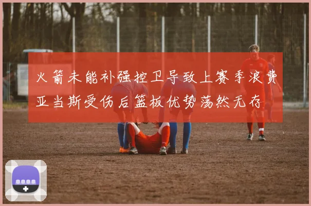 火箭未能补强控卫导致上赛季浪费亚当斯受伤后篮板优势荡然无存