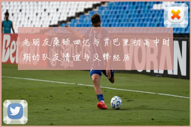 老朋友桑顿回忆与贾巴里初高中时期的队友情谊与交锋经历