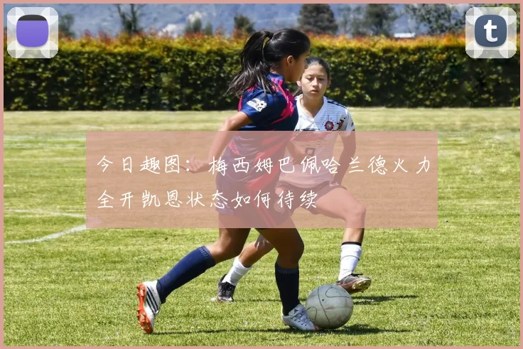 今日趣图：梅西姆巴佩哈兰德火力全开凯恩状态如何待续