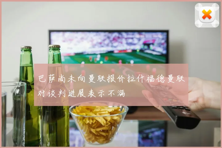巴萨尚未向曼联报价拉什福德曼联对谈判进展表示不满