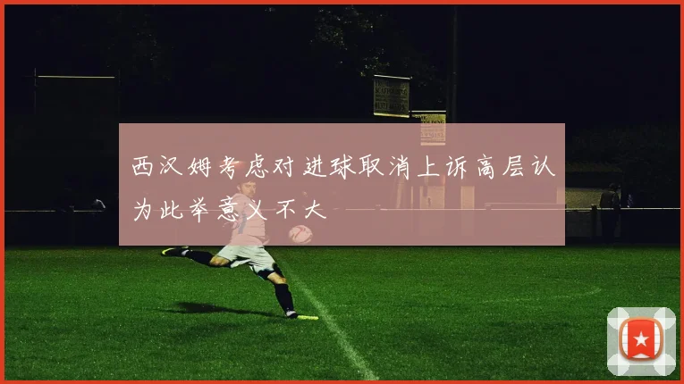 西汉姆考虑对进球取消上诉高层认为此举意义不大