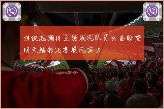 刘俊威期待主场表现队员兴奋盼望明天精彩比赛展现实力