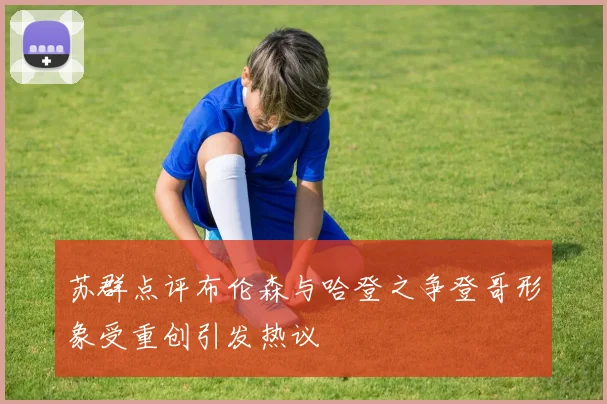 苏群点评布伦森与哈登之争登哥形象受重创引发热议
