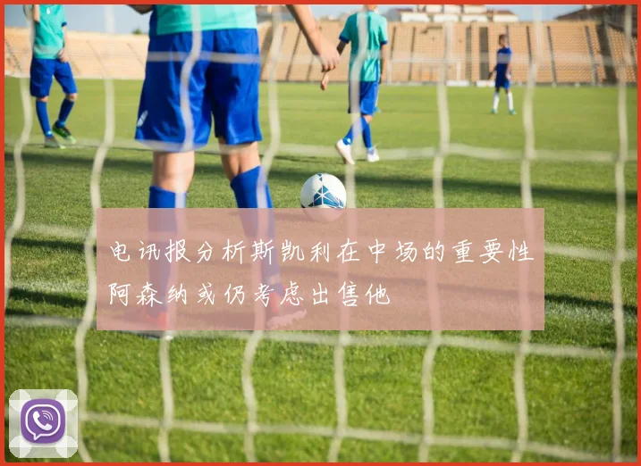 电讯报分析斯凯利在中场的重要性阿森纳或仍考虑出售他