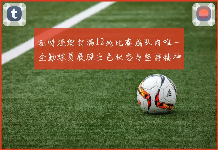 孔特连续打满12轮比赛成队内唯一全勤球员展现出色状态与坚持精神