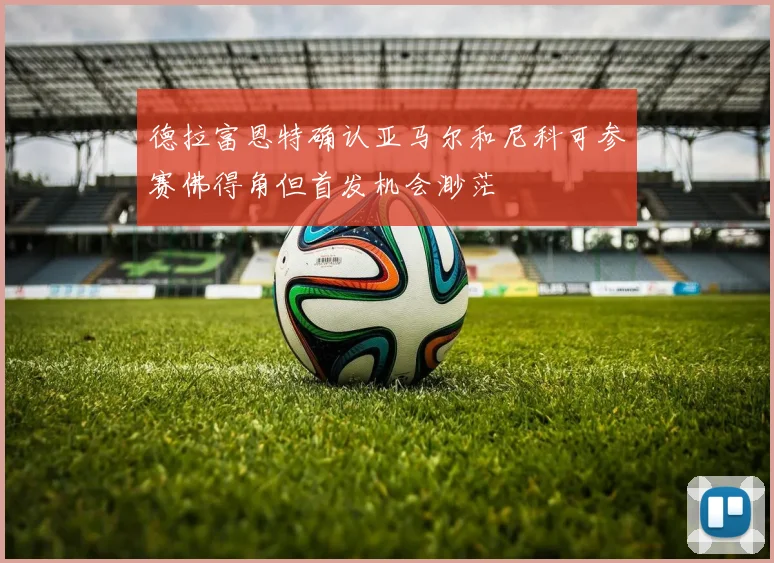 德拉富恩特确认亚马尔和尼科可参赛佛得角但首发机会渺茫