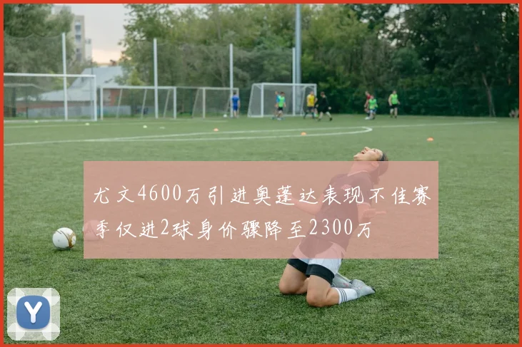 尤文4600万引进奥蓬达表现不佳赛季仅进2球身价骤降至2300万