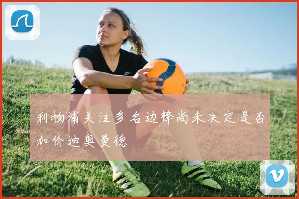 利物浦关注多名边锋尚未决定是否加价迪奥曼德