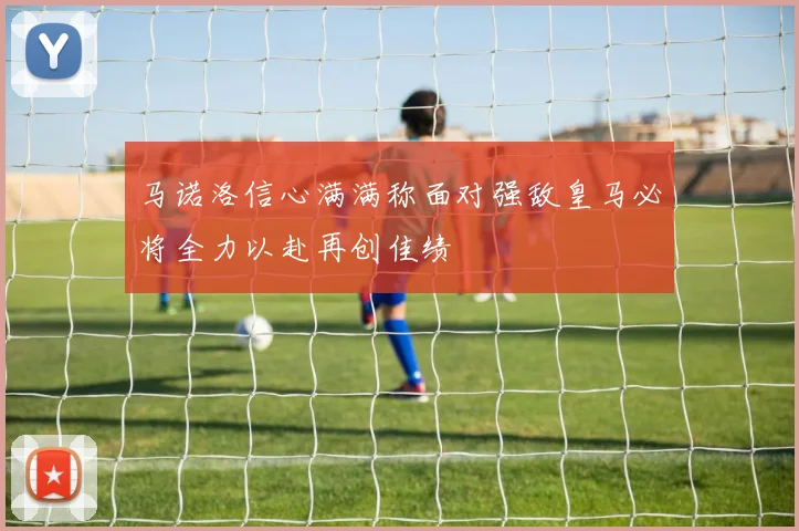 马诺洛信心满满称面对强敌皇马必将全力以赴再创佳绩