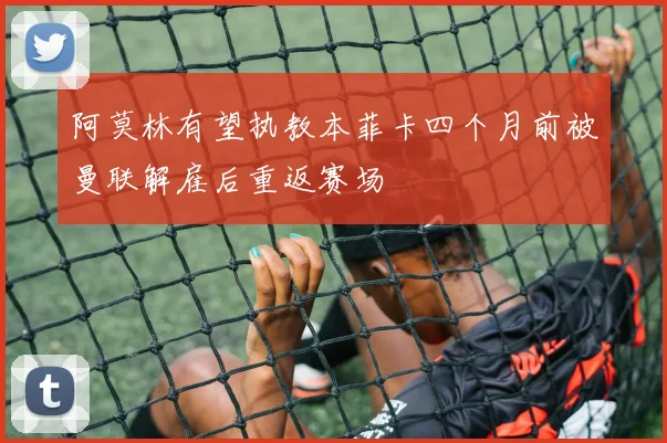 阿莫林有望执教本菲卡四个月前被曼联解雇后重返赛场