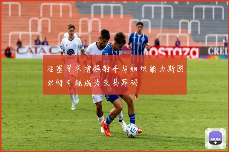 活塞寻求增强射手与组织能力斯图尔特可能成为交易筹码