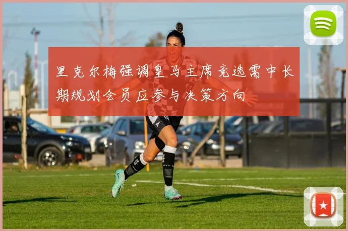 里克尔梅强调皇马主席竞选需中长期规划会员应参与决策方向