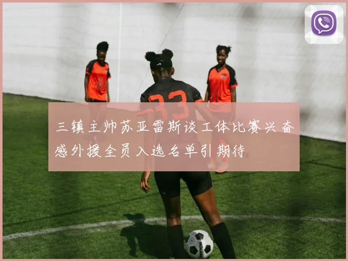 三镇主帅苏亚雷斯谈工体比赛兴奋感外援全员入选名单引期待